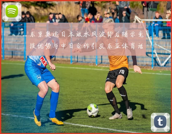 东京奥运日本放水风波背后暗示竞技优势与中日合作引发东亚体育话题