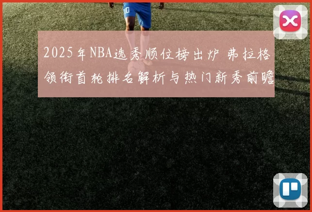 2025年NBA选秀顺位榜出炉 弗拉格领衔首轮排名解析与热门新秀前瞻