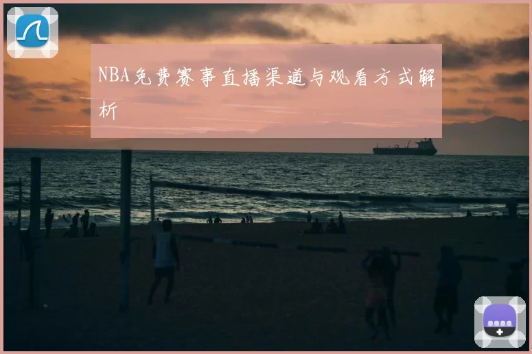 NBA免费赛事直播渠道与观看方式解析
