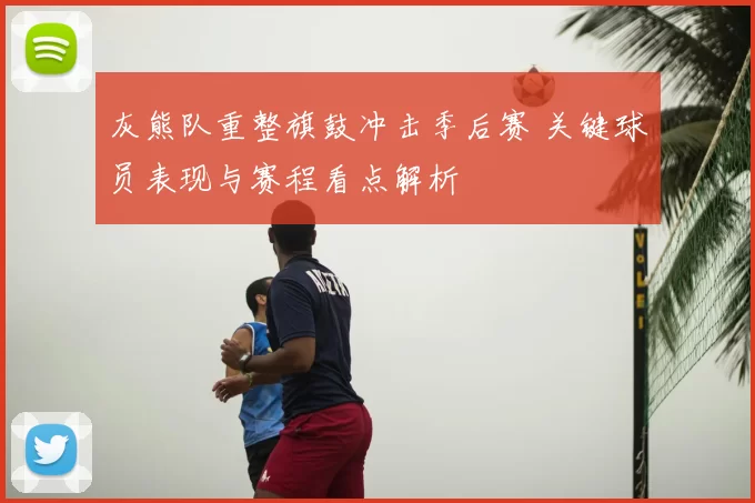 灰熊队重整旗鼓冲击季后赛 关键球员表现与赛程看点解析