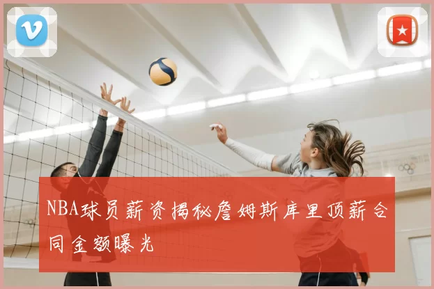 NBA球员薪资揭秘詹姆斯库里顶薪合同金额曝光