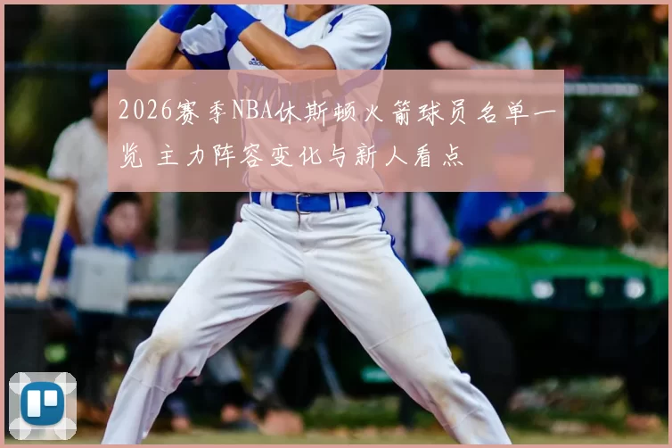 2026赛季NBA休斯顿火箭球员名单一览 主力阵容变化与新人看点