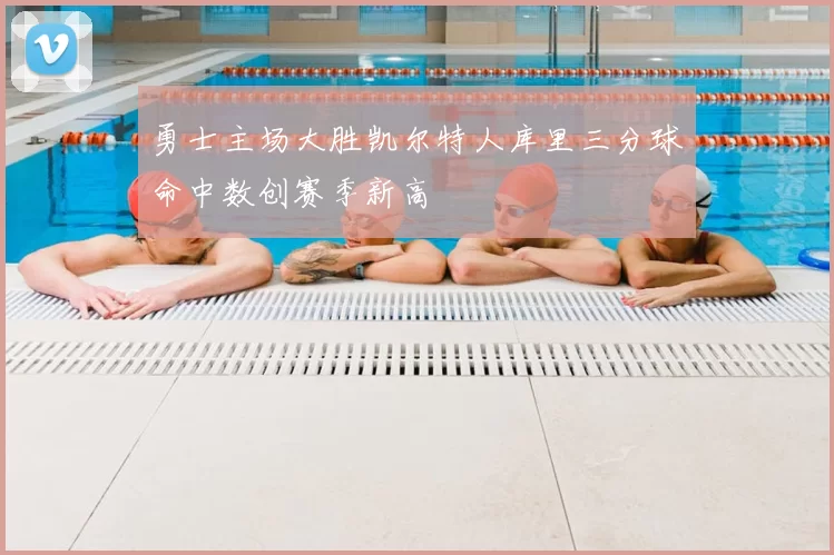 勇士主场大胜凯尔特人库里三分球命中数创赛季新高