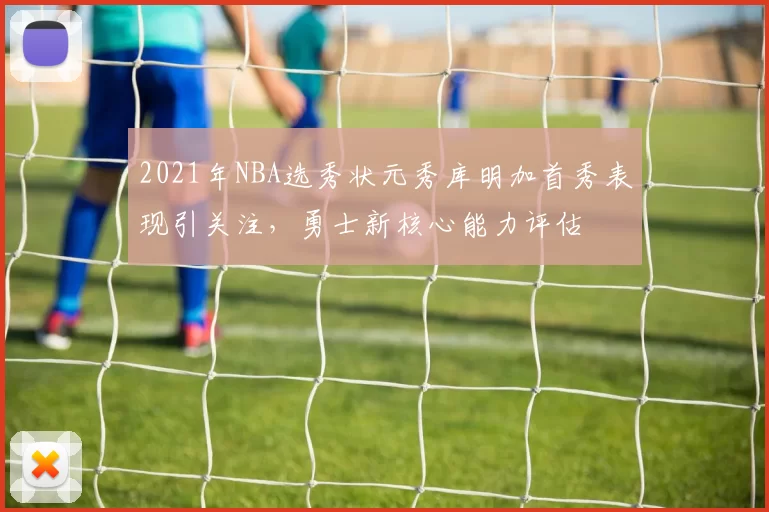 2021年NBA选秀状元秀库明加首秀表现引关注，勇士新核心能力评估