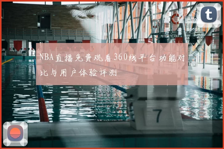 NBA直播免费观看360线平台功能对比与用户体验评测