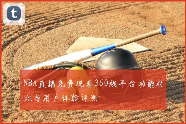 NBA直播免费观看360线平台功能对比与用户体验评测