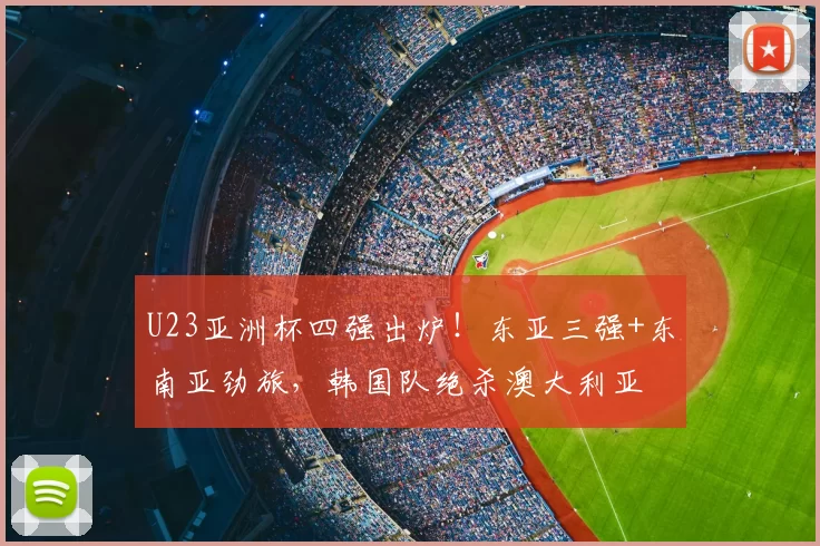 U23亚洲杯四强出炉!东亚三强+东南亚劲旅,韩国队绝杀澳大利亚