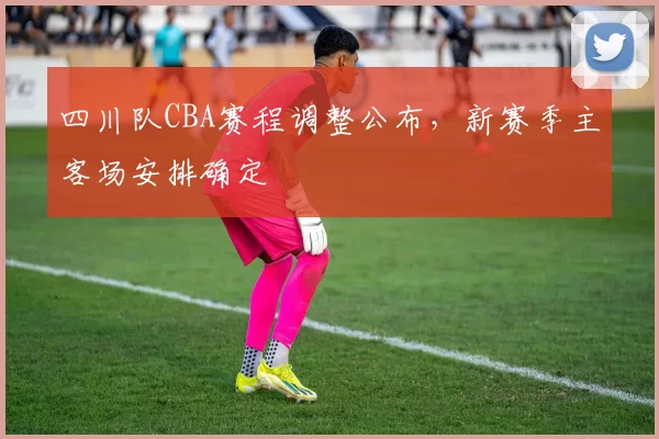 四川队CBA赛程调整公布,新赛季主客场安排确定