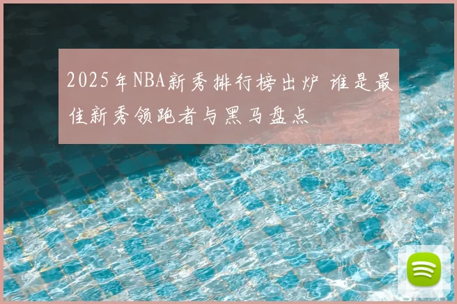 2025年NBA新秀排行榜出炉 谁是最佳新秀领跑者与黑马盘点