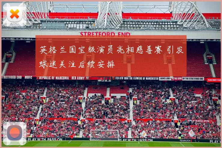 英格兰国宝级演员亮相慈善赛 引发球迷关注后续安排